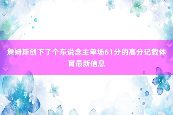 詹姆斯创下了个东说念主单场61分的高分记载体育最新信息