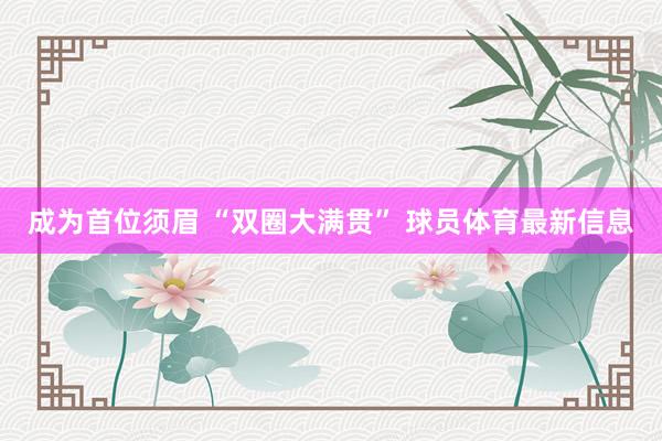 成为首位须眉 “双圈大满贯” 球员体育最新信息