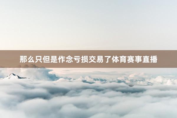 那么只但是作念亏损交易了体育赛事直播