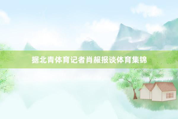 据北青体育记者肖赧报谈体育集锦