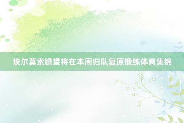 埃尔莫索瞻望将在本周归队复原锻练体育集锦