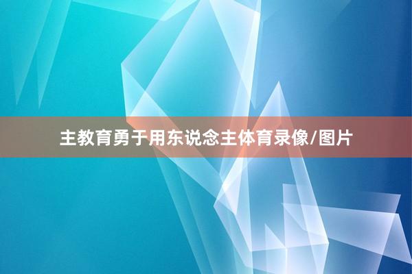 主教育勇于用东说念主体育录像/图片