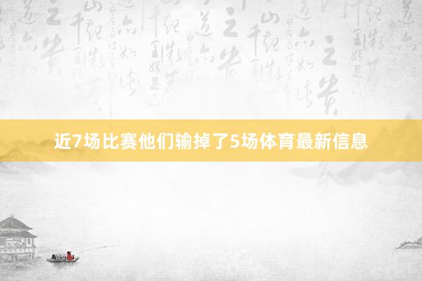近7场比赛他们输掉了5场体育最新信息