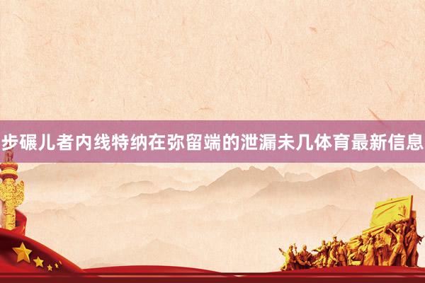 步碾儿者内线特纳在弥留端的泄漏未几体育最新信息