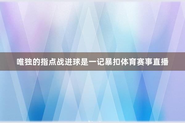 唯独的指点战进球是一记暴扣体育赛事直播