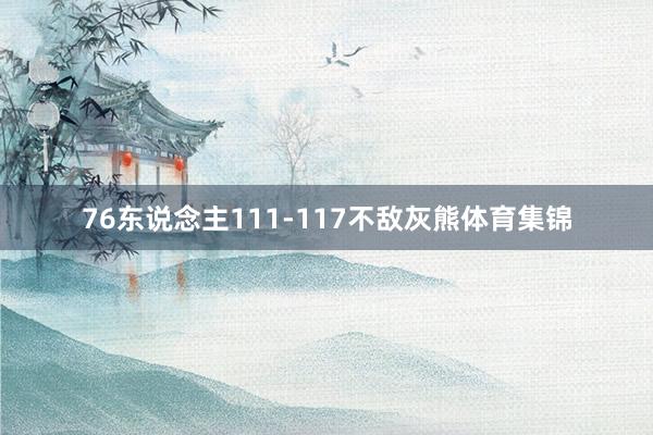 76东说念主111-117不敌灰熊体育集锦