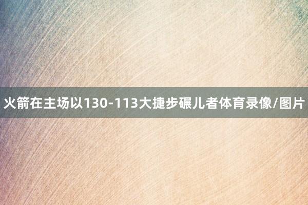 火箭在主场以130-113大捷步碾儿者体育录像/图片