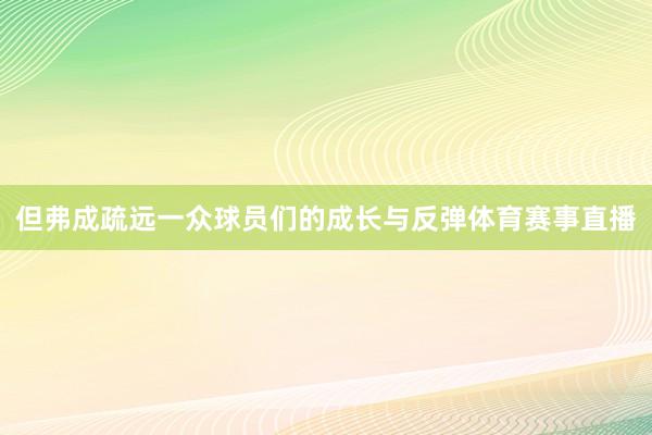 但弗成疏远一众球员们的成长与反弹体育赛事直播