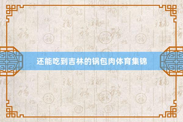 还能吃到吉林的锅包肉体育集锦