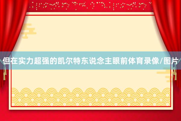 但在实力超强的凯尔特东说念主眼前体育录像/图片