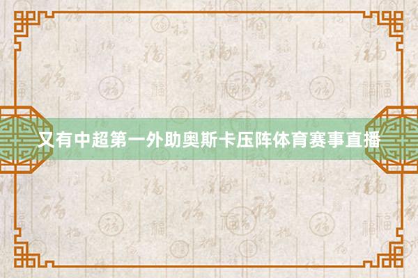 又有中超第一外助奥斯卡压阵体育赛事直播