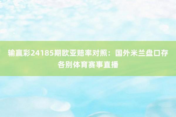 输赢彩24185期欧亚赔率对照：国外米兰盘口存各别体育赛事直播