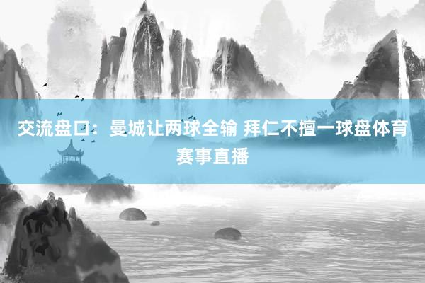 交流盘口：曼城让两球全输 拜仁不擅一球盘体育赛事直播
