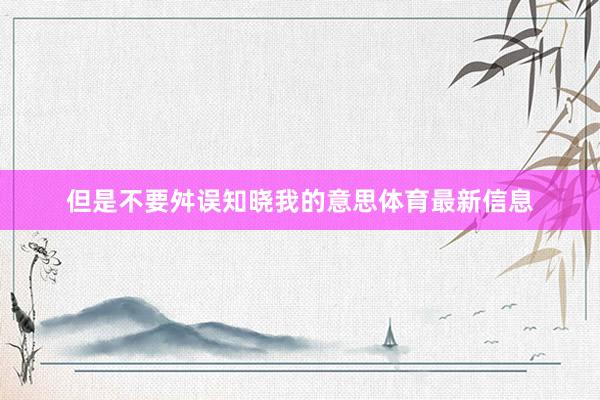 但是不要舛误知晓我的意思体育最新信息