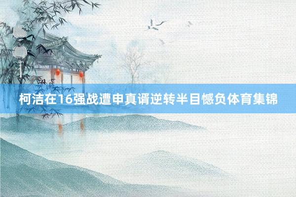 柯洁在16强战遭申真谞逆转半目憾负体育集锦