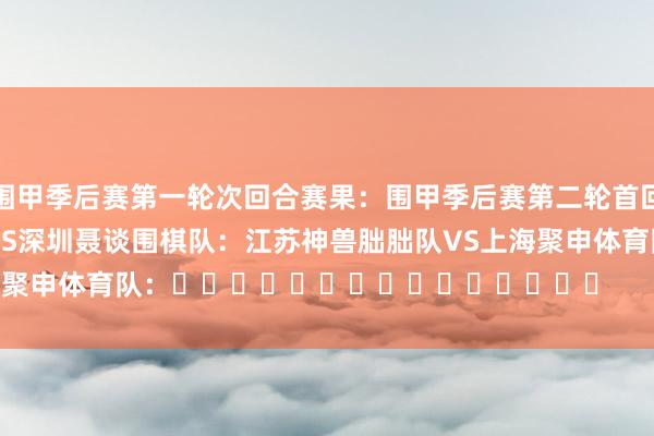 围甲季后赛第一轮次回合赛果：　　围甲季后赛第二轮首回合对阵：　　龙元明城杭州队VS深圳聂谈围棋队：　　江苏神兽朏胐队VS上海聚申体育队：															                体育录像/图片