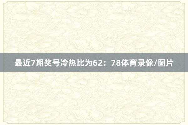 最近7期奖号冷热比为62：78体育录像/图片