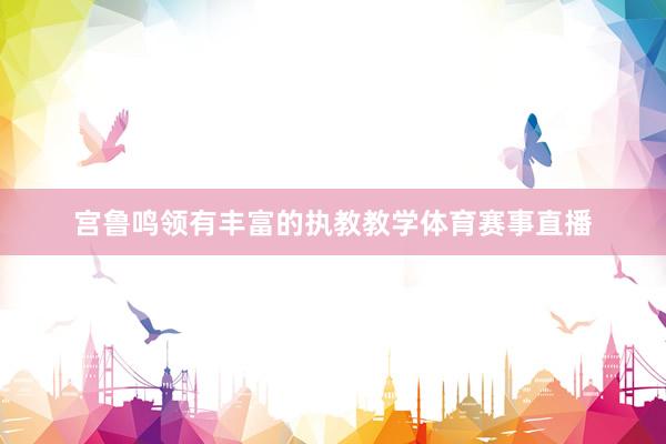 宫鲁鸣领有丰富的执教教学体育赛事直播