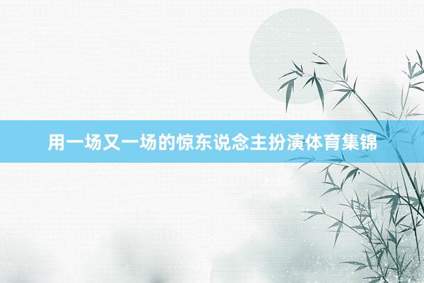 用一场又一场的惊东说念主扮演体育集锦