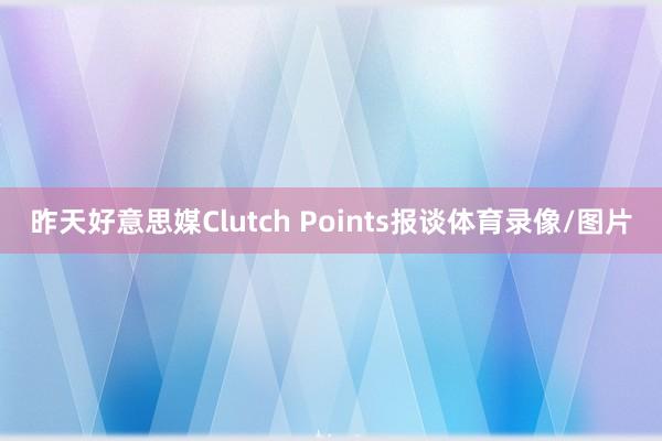 昨天好意思媒Clutch Points报谈体育录像/图片