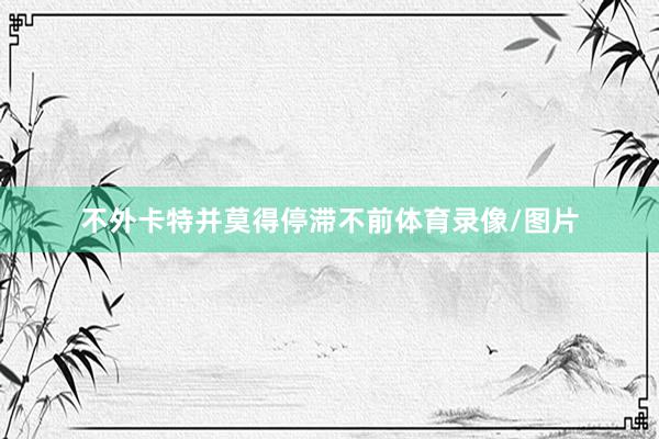 不外卡特并莫得停滞不前体育录像/图片