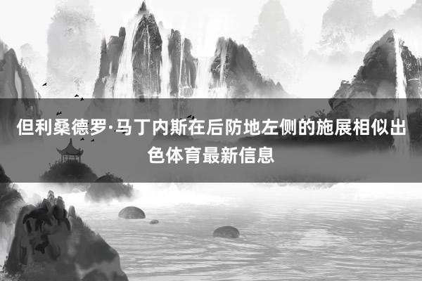 但利桑德罗·马丁内斯在后防地左侧的施展相似出色体育最新信息