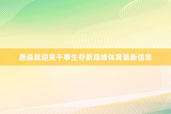 唐淼就迎来干事生存新巅峰体育最新信息