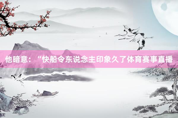 他暗意：“快船令东说念主印象久了体育赛事直播