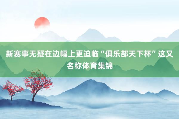 新赛事无疑在边幅上更迫临“俱乐部天下杯”这又名称体育集锦