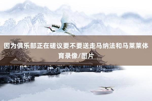 因为俱乐部正在磋议要不要送走马纳法和马莱莱体育录像/图片