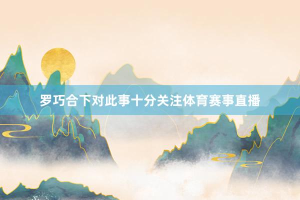 罗巧合下对此事十分关注体育赛事直播