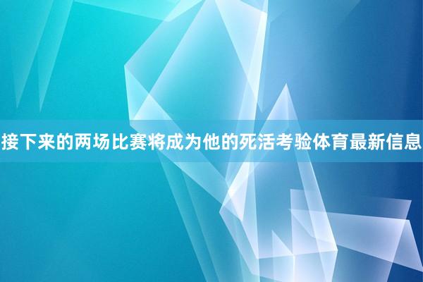 接下来的两场比赛将成为他的死活考验体育最新信息