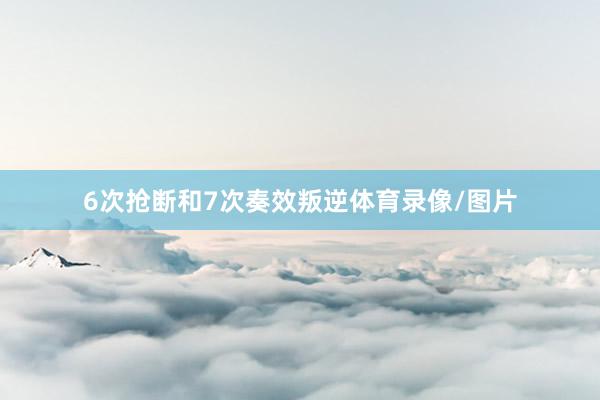 6次抢断和7次奏效叛逆体育录像/图片