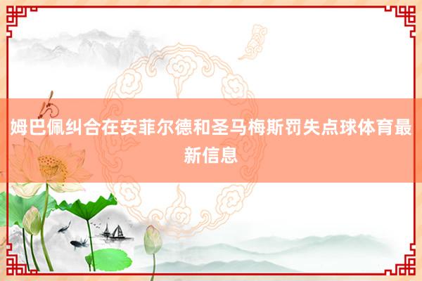 姆巴佩纠合在安菲尔德和圣马梅斯罚失点球体育最新信息