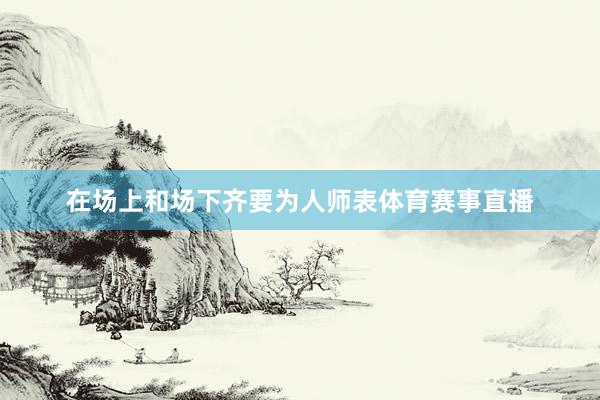 在场上和场下齐要为人师表体育赛事直播
