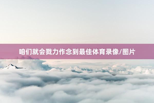 咱们就会戮力作念到最佳体育录像/图片