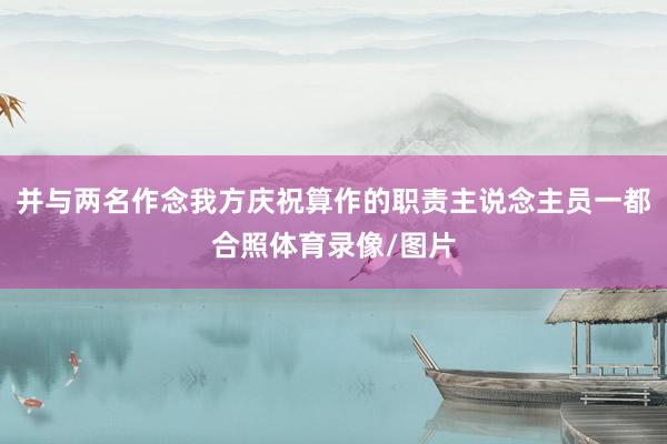 并与两名作念我方庆祝算作的职责主说念主员一都合照体育录像/图片