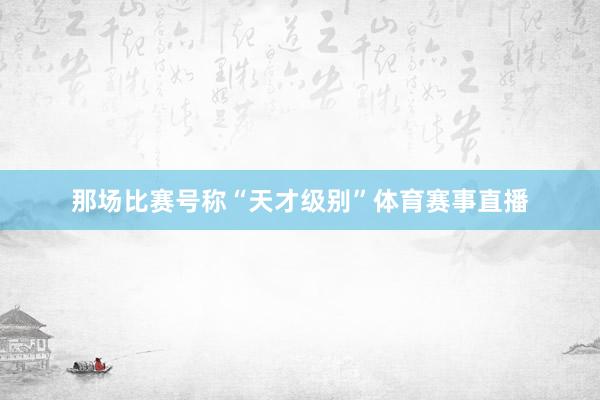 那场比赛号称“天才级别”体育赛事直播