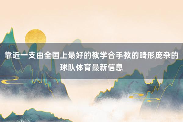 靠近一支由全国上最好的教学合手教的畸形庞杂的球队体育最新信息