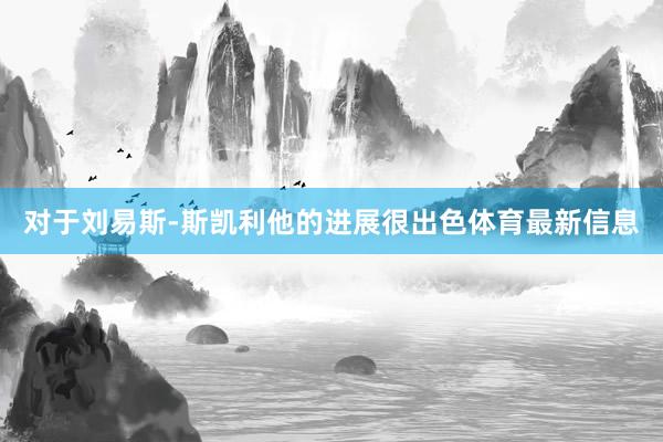 对于刘易斯-斯凯利他的进展很出色体育最新信息