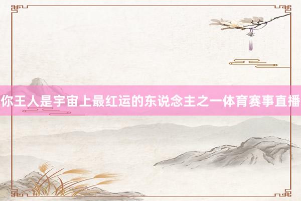 你王人是宇宙上最红运的东说念主之一体育赛事直播