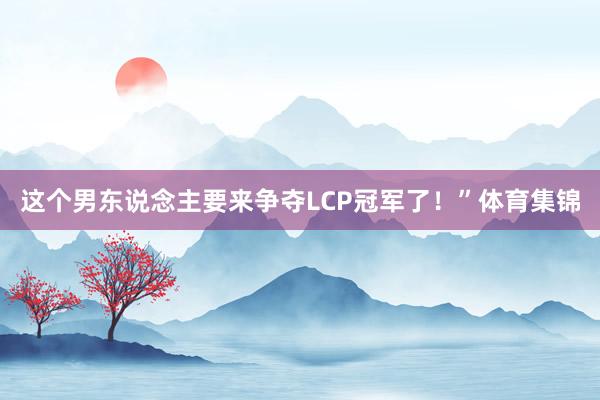 这个男东说念主要来争夺LCP冠军了！”体育集锦